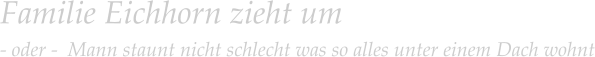 Familie Eichhorn zieht um  - oder -  Mann staunt nicht schlecht was so alles unter einem Dach wohnt